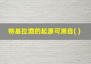 特基拉酒的起源可溯自( )